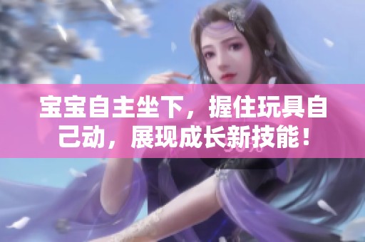 宝宝自主坐下，握住玩具自己动，展现成长新技能！
