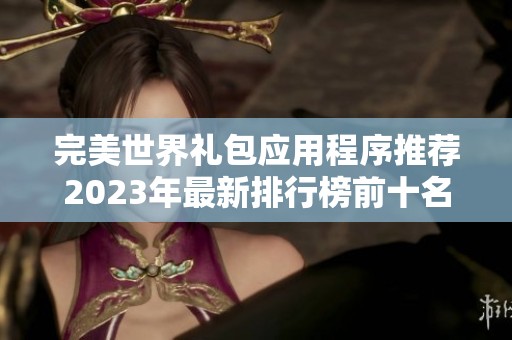 完美世界礼包应用程序推荐2023年最新排行榜前十名分析与评测