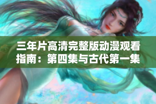 三年片高清完整版动漫观看指南：第四集与古代第一集详解