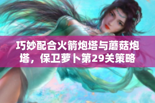 巧妙配合火箭炮塔与蘑菇炮塔，保卫萝卜第29关策略大揭秘