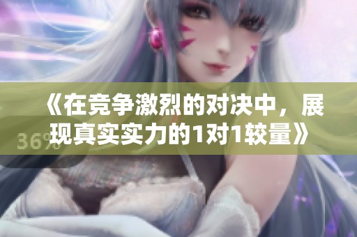 《在竞争激烈的对决中，展现真实实力的1对1较量》