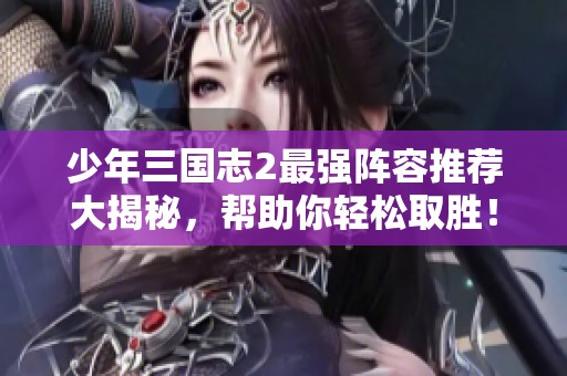 少年三国志2最强阵容推荐大揭秘，帮助你轻松取胜！