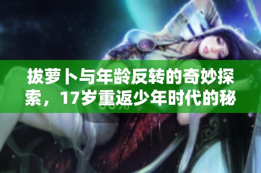 拔萝卜与年龄反转的奇妙探索，17岁重返少年时代的秘密