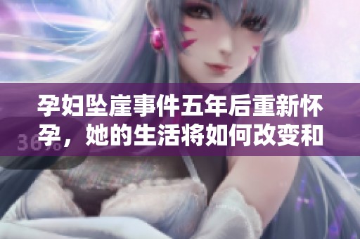 孕妇坠崖事件五年后重新怀孕，她的生活将如何改变和管理？