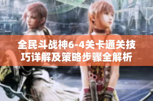 全民斗战神6-4关卡通关技巧详解及策略步骤全解析