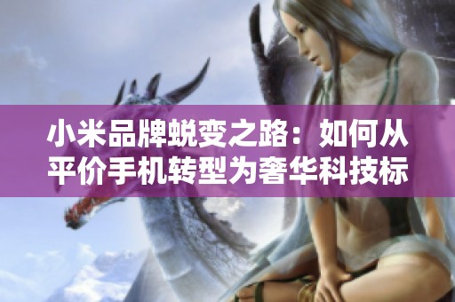 小米品牌蜕变之路：如何从平价手机转型为奢华科技标杆