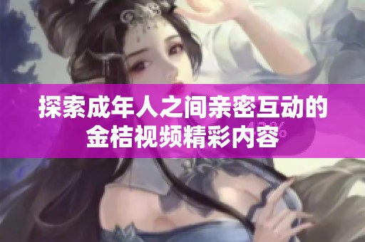 探索成年人之间亲密互动的金桔视频精彩内容
