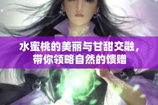 水蜜桃的美丽与甘甜交融，带你领略自然的馈赠