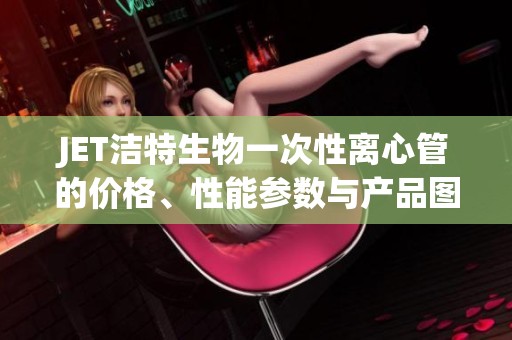 JET洁特生物一次性离心管的价格、性能参数与产品图片详解