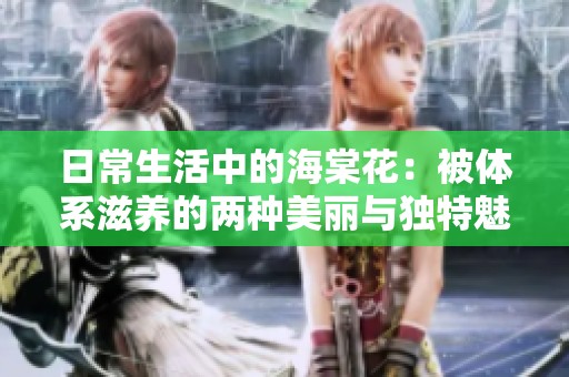 日常生活中的海棠花：被体系滋养的两种美丽与独特魅力