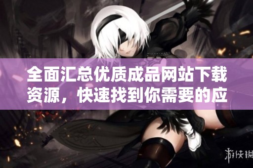 全面汇总优质成品网站下载资源，快速找到你需要的应用和软件