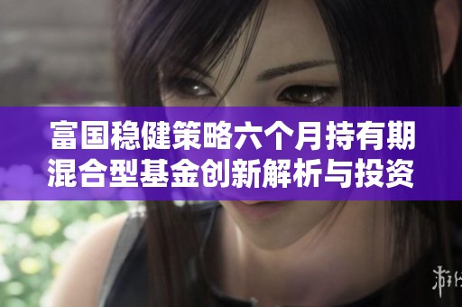 富国稳健策略六个月持有期混合型基金创新解析与投资展望