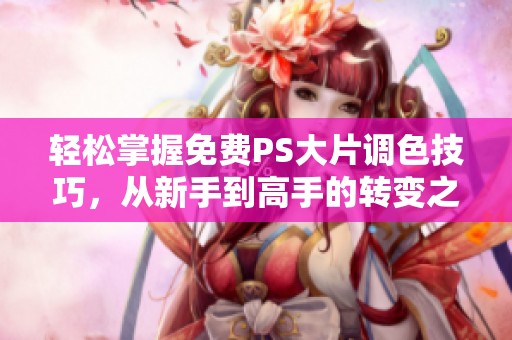 轻松掌握免费PS大片调色技巧，从新手到高手的转变之路