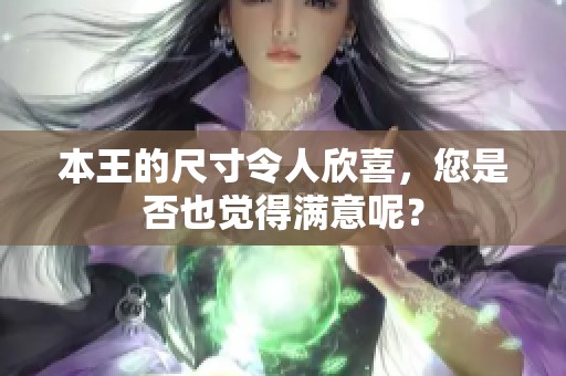本王的尺寸令人欣喜，您是否也觉得满意呢？