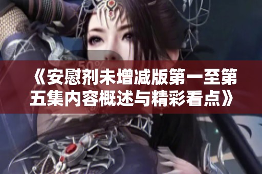 《安慰剂未增减版第一至第五集内容概述与精彩看点》