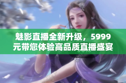 魅影直播全新升级，5999元带您体验高品质直播盛宴