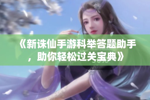 《新诛仙手游科举答题助手，助你轻松过关宝典》