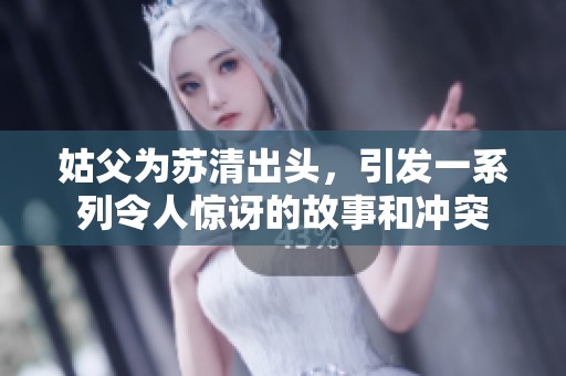 姑父为苏清出头，引发一系列令人惊讶的故事和冲突