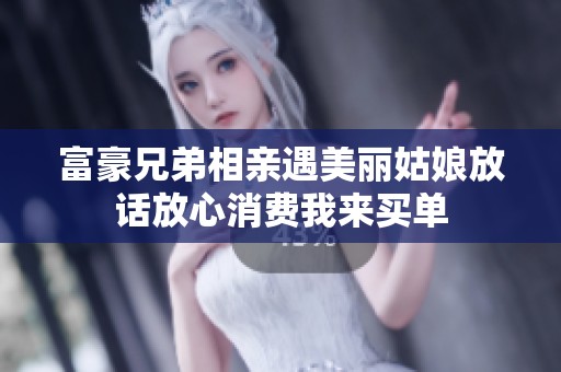 富豪兄弟相亲遇美丽姑娘放话放心消费我来买单