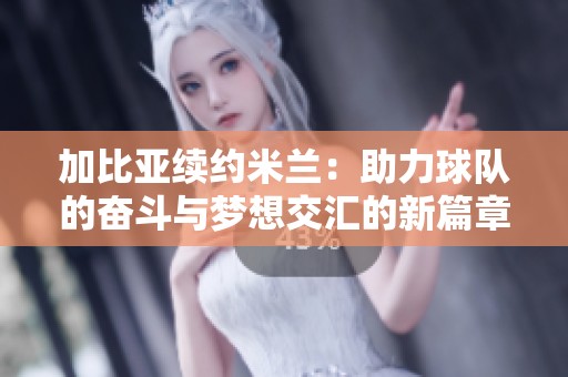 加比亚续约米兰：助力球队的奋斗与梦想交汇的新篇章