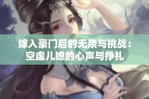 嫁入豪门后的无奈与挑战：空虚儿媳的心声与挣扎