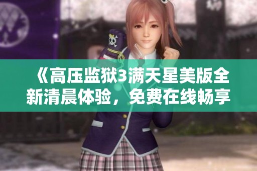 《高压监狱3满天星美版全新清晨体验，免费在线畅享精彩内容》