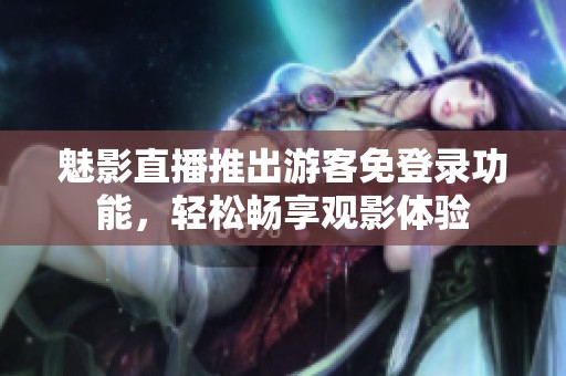 魅影直播推出游客免登录功能，轻松畅享观影体验