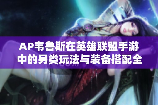 AP韦鲁斯在英雄联盟手游中的另类玩法与装备搭配全解析
