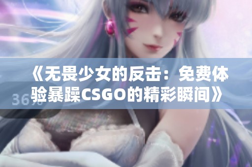 《无畏少女的反击：免费体验暴躁CSGO的精彩瞬间》