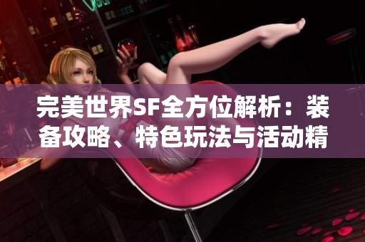 完美世界SF全方位解析：装备攻略、特色玩法与活动精彩详解