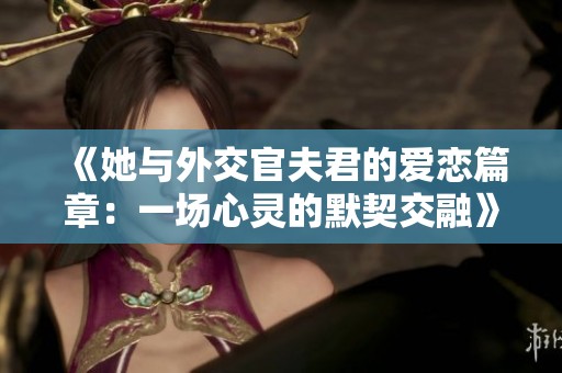 《她与外交官夫君的爱恋篇章：一场心灵的默契交融》