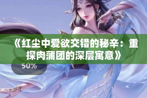 《红尘中爱欲交错的秘辛：重探肉蒲团的深层寓意》