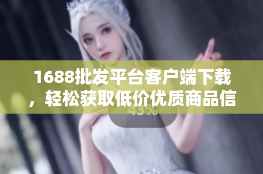 1688批发平台客户端下载，轻松获取低价优质商品信息