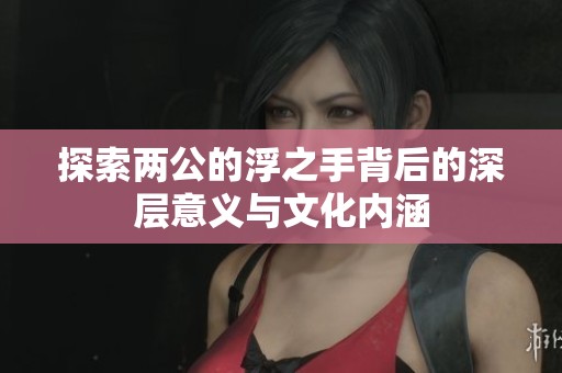 探索两公的浮之手背后的深层意义与文化内涵