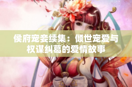 侯府宠妾续集：倾世宠爱与权谋纠葛的爱情故事