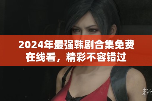 2024年最强韩剧合集免费在线看，精彩不容错过