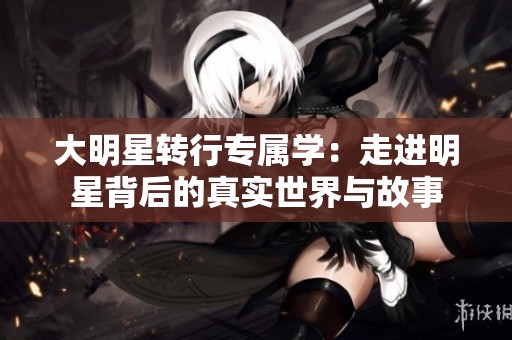 大明星转行专属学：走进明星背后的真实世界与故事