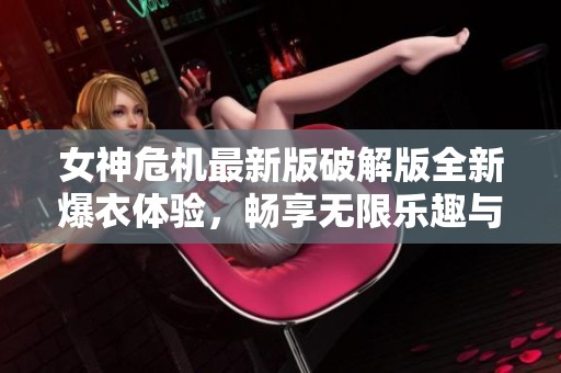 女神危机最新版破解版全新爆衣体验，畅享无限乐趣与挑战