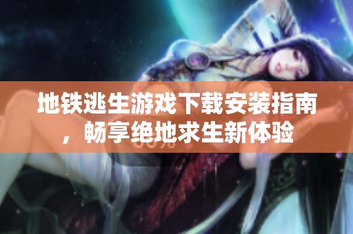 地铁逃生游戏下载安装指南，畅享绝地求生新体验
