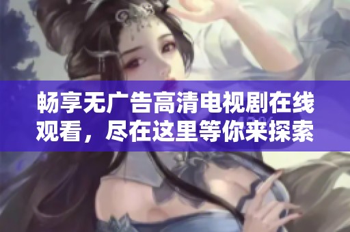 畅享无广告高清电视剧在线观看，尽在这里等你来探索！