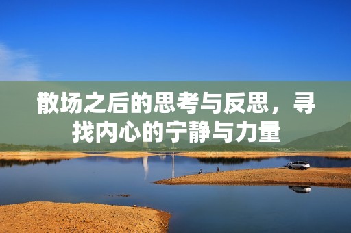 散场之后的思考与反思，寻找内心的宁静与力量