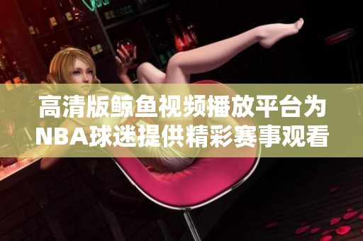 高清版鲸鱼视频播放平台为NBA球迷提供精彩赛事观看选择