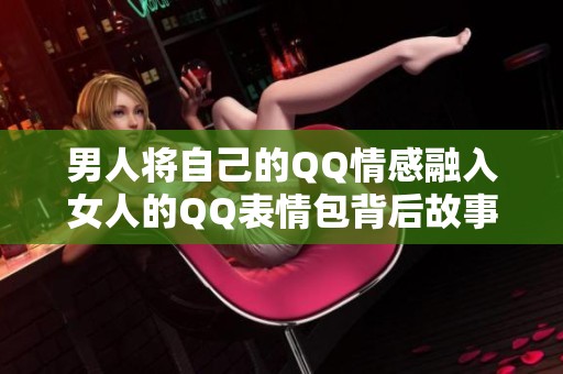男人将自己的QQ情感融入女人的QQ表情包背后故事
