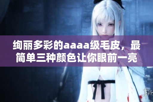 绚丽多彩的aaaa级毛皮，最简单三种颜色让你眼前一亮
