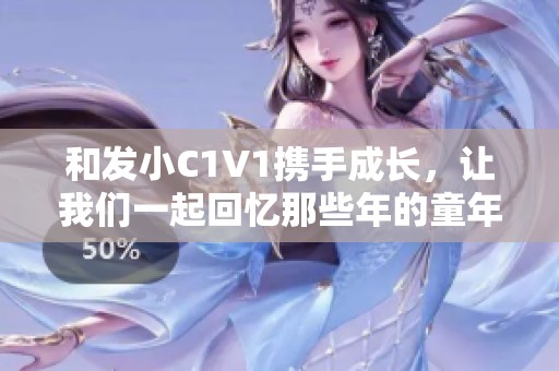 和发小C1V1携手成长，让我们一起回忆那些年的童年趣事
