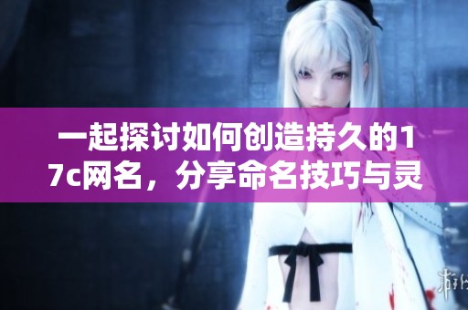 一起探讨如何创造持久的17c网名，分享命名技巧与灵感