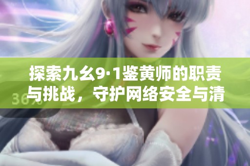 探索九幺9·1鉴黄师的职责与挑战，守护网络安全与清朗空间