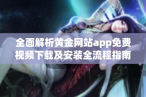 全面解析黄金网站app免费视频下载及安装全流程指南
