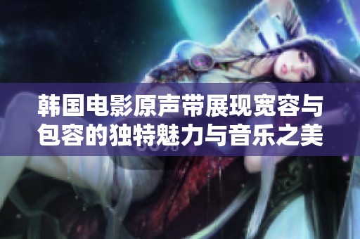 韩国电影原声带展现宽容与包容的独特魅力与音乐之美