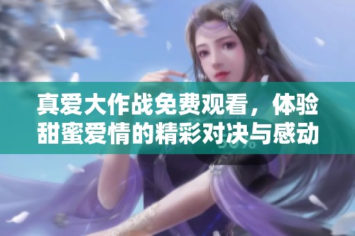 真爱大作战免费观看，体验甜蜜爱情的精彩对决与感动！